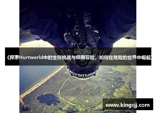 《探索Hurtworld中的生存挑战与极限冒险，如何在危险的世界中崛起》